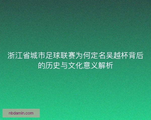 浙江省城市足球联赛为何定名吴越杯背后的历史与文化意义解析