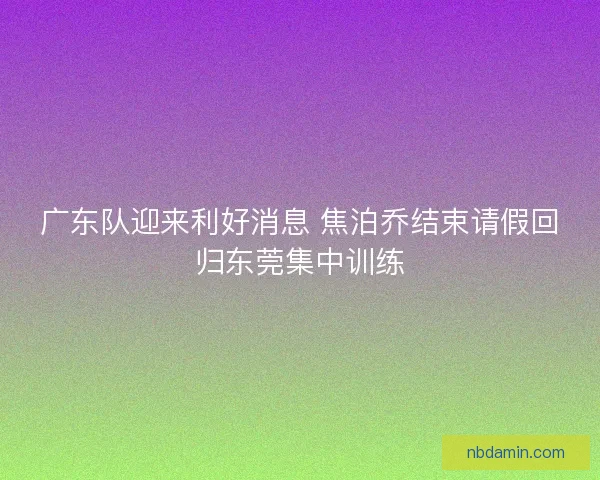 广东队迎来利好消息 焦泊乔结束请假回归东莞集中训练
