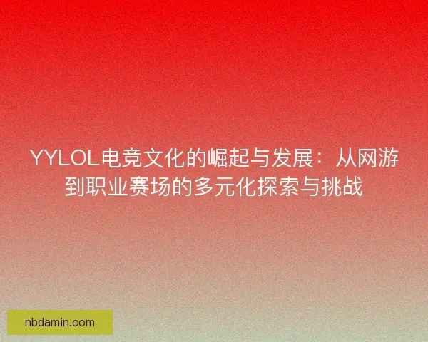YYLOL电竞文化的崛起与发展：从网游到职业赛场的多元化探索与挑战