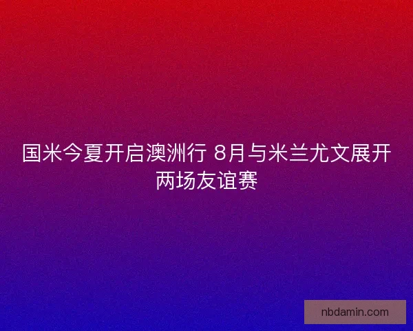 国米今夏开启澳洲行 8月与米兰尤文展开两场友谊赛