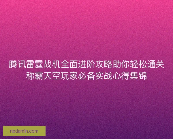 腾讯雷霆战机全面进阶攻略助你轻松通关称霸天空玩家必备实战心得集锦