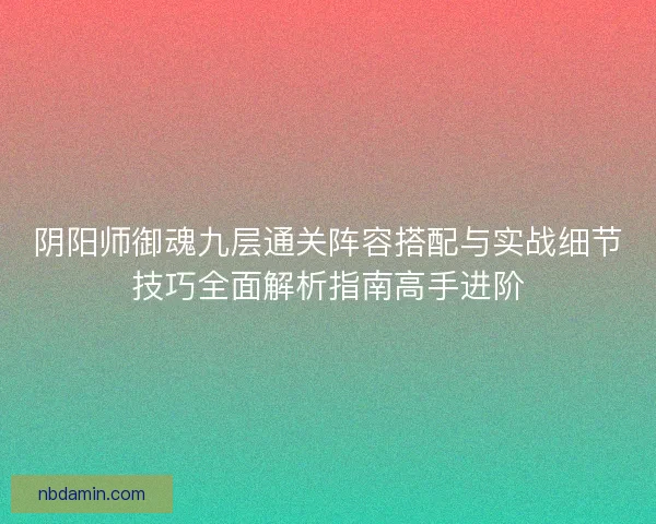 阴阳师御魂九层通关阵容搭配与实战细节技巧全面解析指南高手进阶