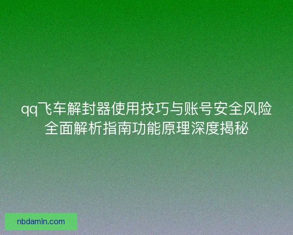 qq飞车解封器使用技巧与账号安全风险全面解析指南功能原理深度揭秘