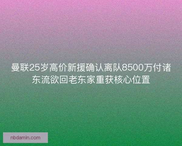 曼联25岁高价新援确认离队8500万付诸东流欲回老东家重获核心位置