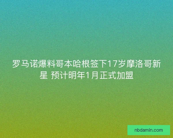 罗马诺爆料哥本哈根签下17岁摩洛哥新星 预计明年1月正式加盟