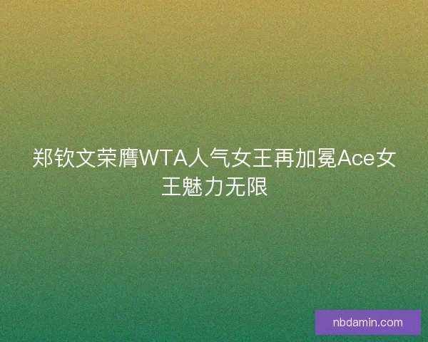 郑钦文荣膺WTA人气女王再加冕Ace女王魅力无限