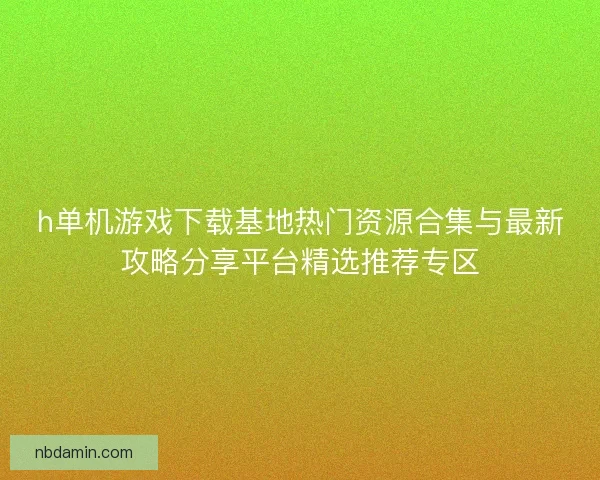 h单机游戏下载基地热门资源合集与最新攻略分享平台精选推荐专区