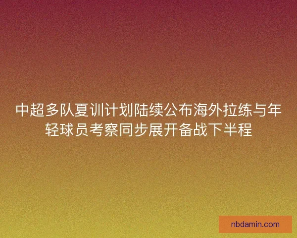 中超多队夏训计划陆续公布海外拉练与年轻球员考察同步展开备战下半程