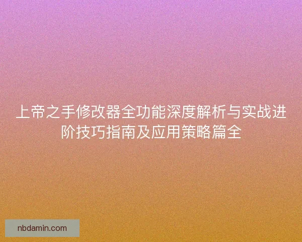 上帝之手修改器全功能深度解析与实战进阶技巧指南及应用策略篇全