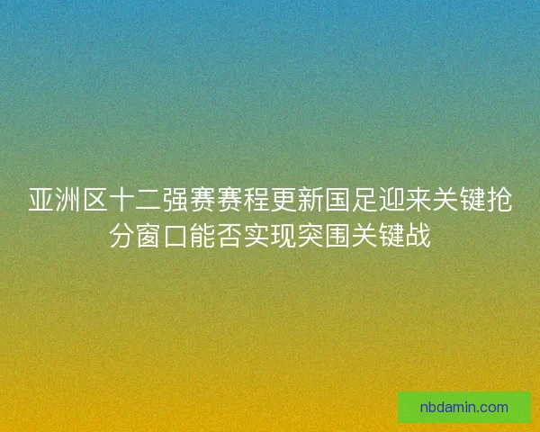 亚洲区十二强赛赛程更新国足迎来关键抢分窗口能否实现突围关键战